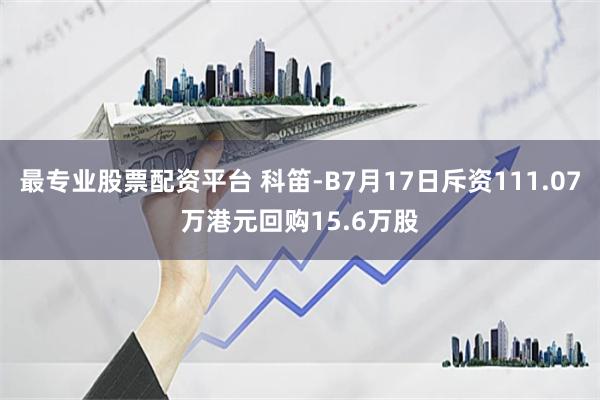 最专业股票配资平台 科笛-B7月17日斥资111.07万港元回购15.6万股