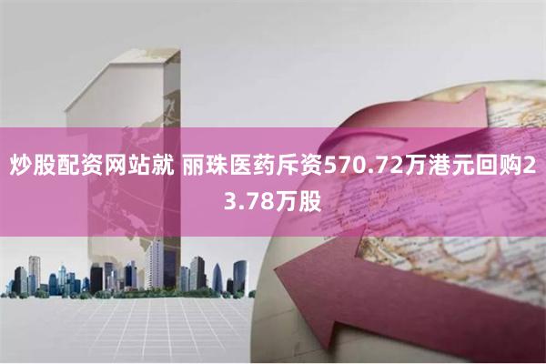 炒股配资网站就 丽珠医药斥资570.72万港元回购23.78万股