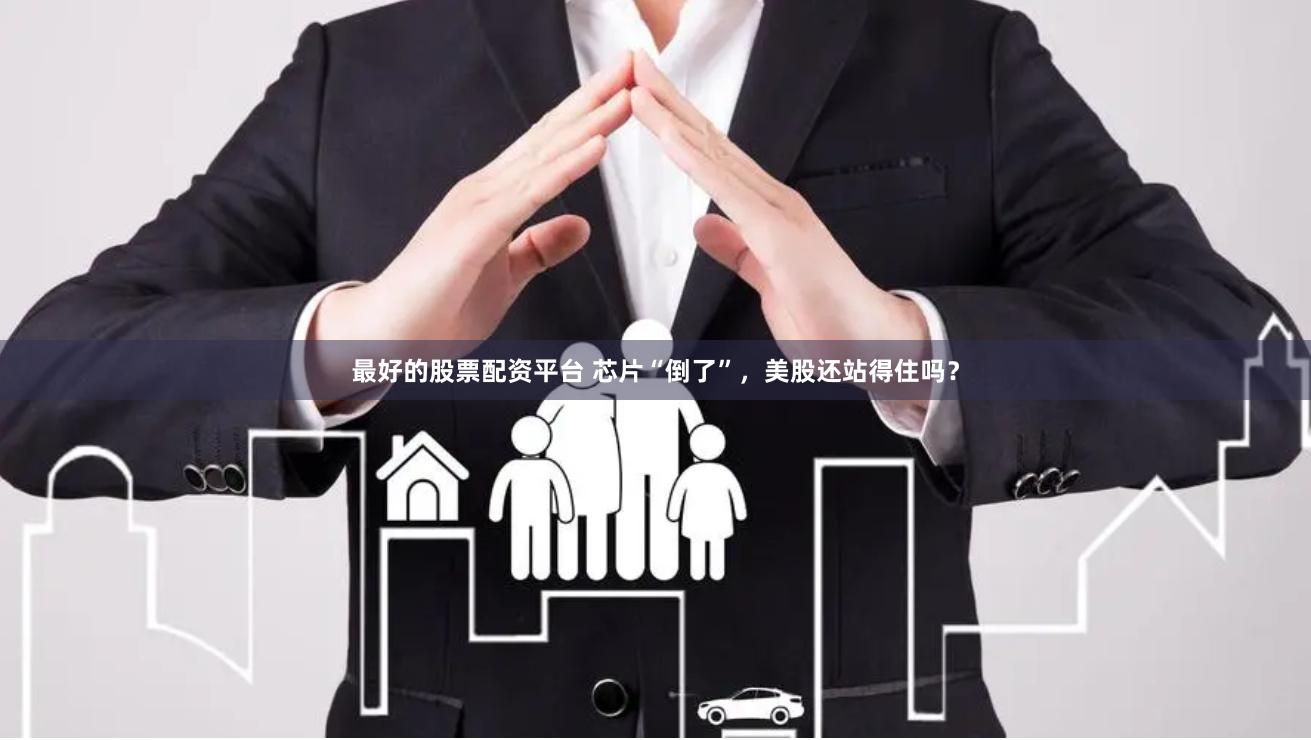 最好的股票配资平台 芯片“倒了”，美股还站得住吗？