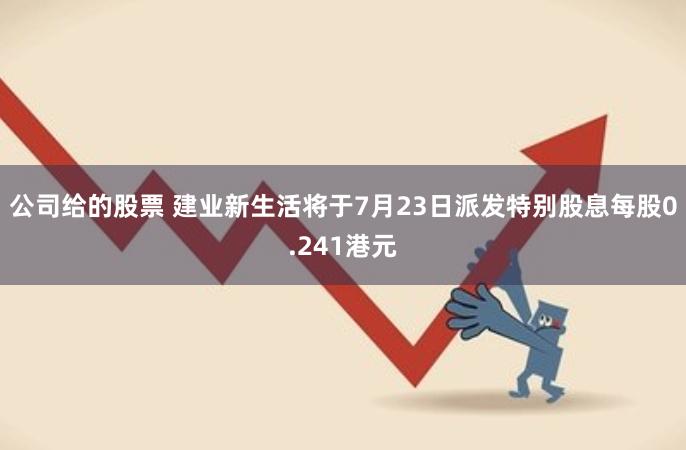 公司给的股票 建业新生活将于7月23日派发特别股息每股0.241港元