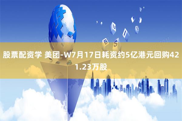 股票配资学 美团-W7月17日耗资约5亿港元回购421.23万股