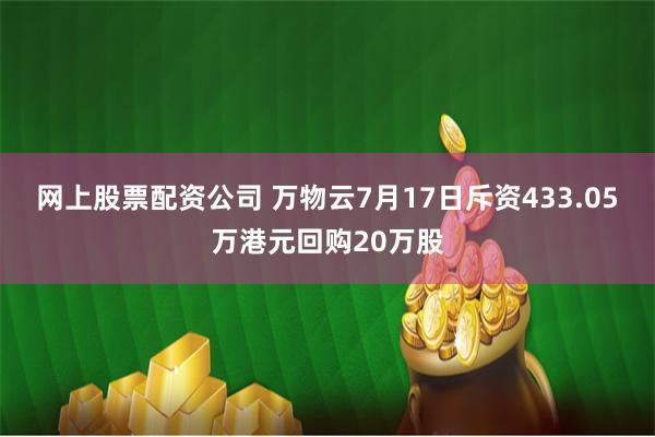 网上股票配资公司 万物云7月17日斥资433.05万港元回购20万股