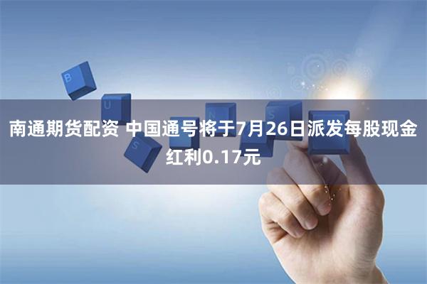 南通期货配资 中国通号将于7月26日派发每股现金红利0.17元