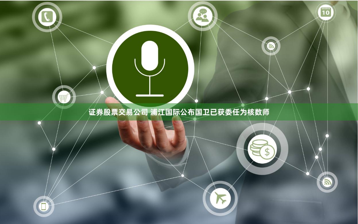 证券股票交易公司 浦江国际公布国卫已获委任为核数师