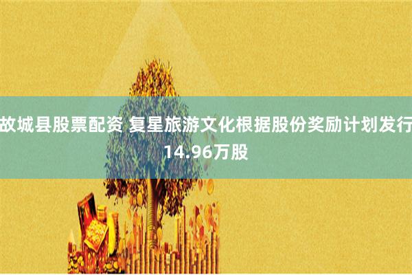 故城县股票配资 复星旅游文化根据股份奖励计划发行14.96万股