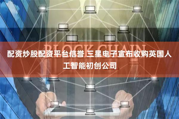 配资炒股配资平台信誉 三星电子宣布收购英国人工智能初创公司