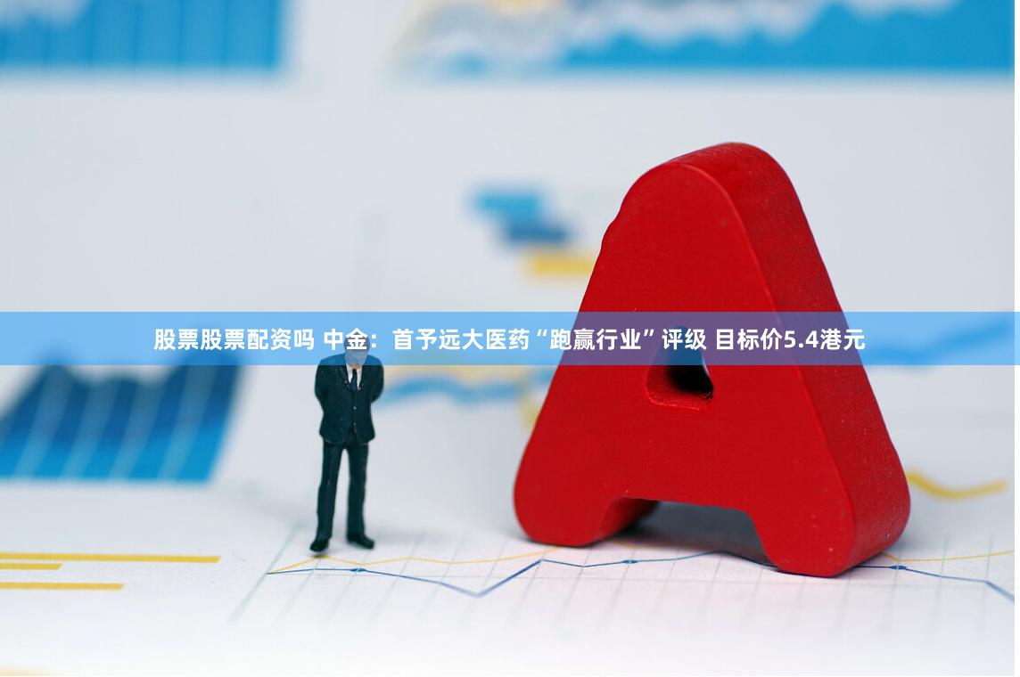 股票股票配资吗 中金：首予远大医药“跑赢行业”评级 目标价5.4港元