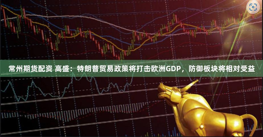 常州期货配资 高盛：特朗普贸易政策将打击欧洲GDP，防御板块将相对受益