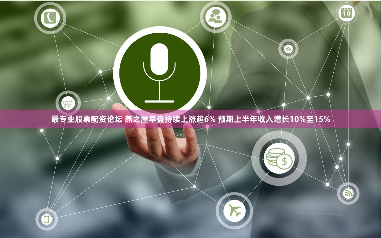 最专业股票配资论坛 燕之屋早盘持续上涨超6% 预期上半年收入增长10%至15%