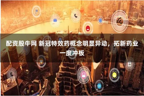 配资股牛网 新冠特效药概念明显异动，拓新药业一度冲板