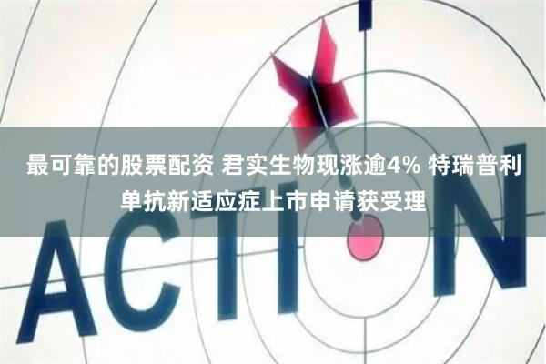 最可靠的股票配资 君实生物现涨逾4% 特瑞普利单抗新适应症上市申请获受理