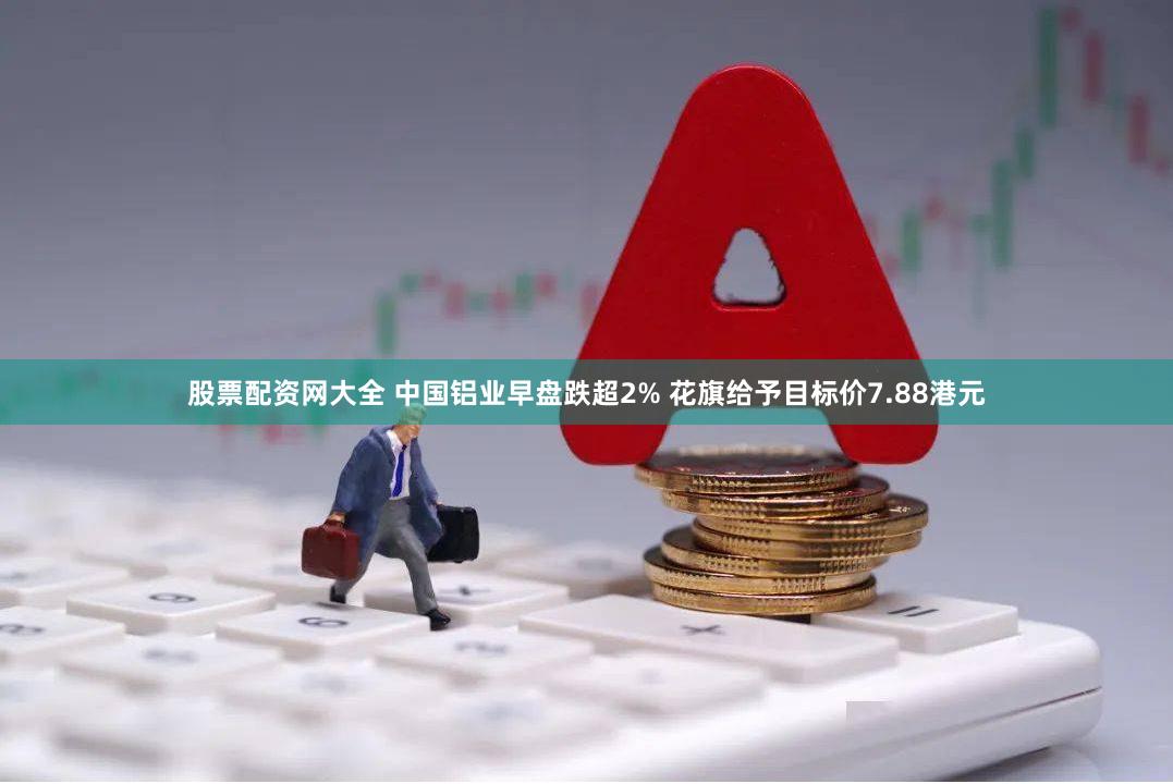 股票配资网大全 中国铝业早盘跌超2% 花旗给予目标价7.88港元
