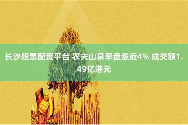 长沙股票配资平台 农夫山泉早盘涨近4% 成交额1.49亿港元