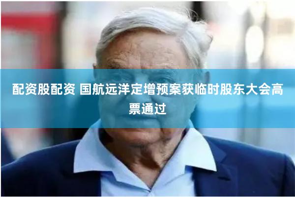 配资股配资 国航远洋定增预案获临时股东大会高票通过