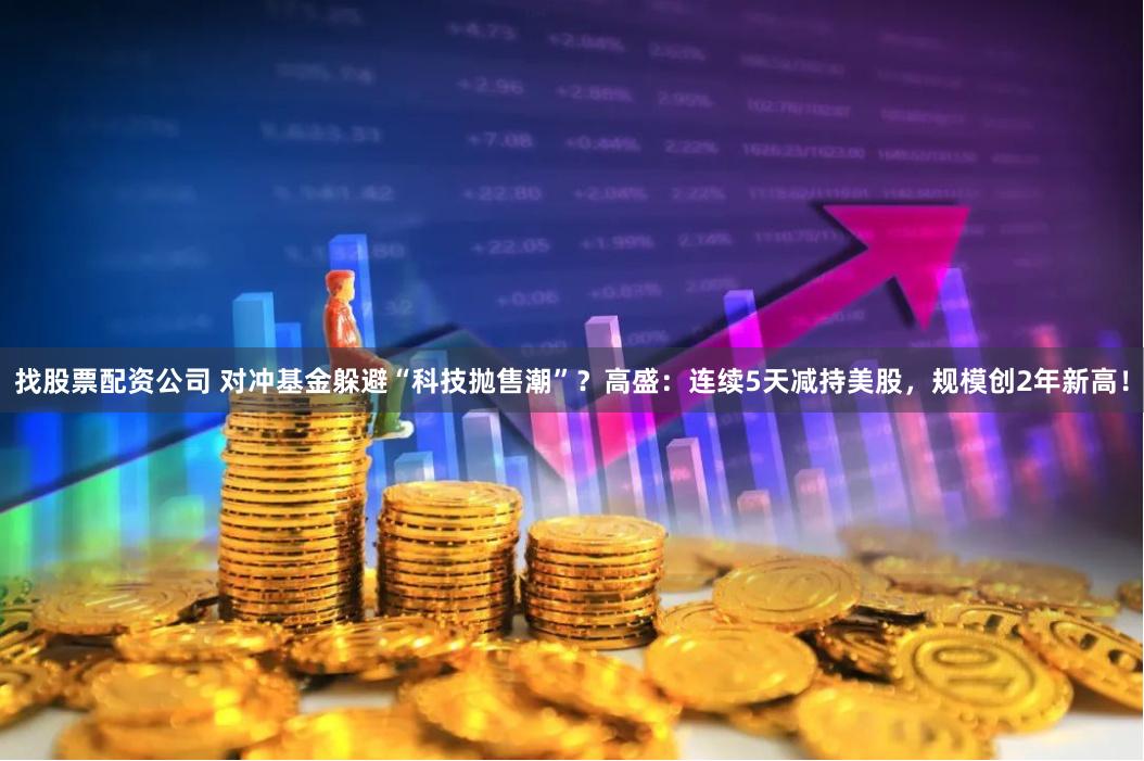 找股票配资公司 对冲基金躲避“科技抛售潮”？高盛：连续5天减持美股，规模创2年新高！