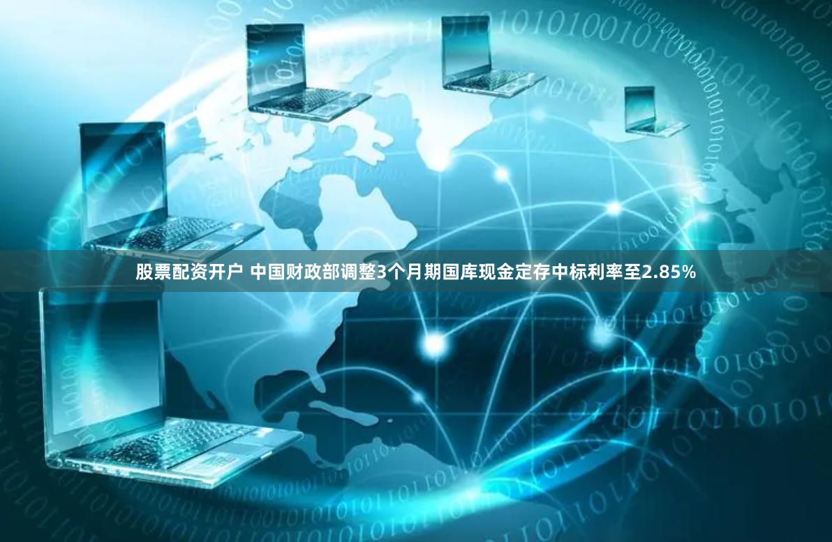 股票配资开户 中国财政部调整3个月期国库现金定存中标利率至2.85%