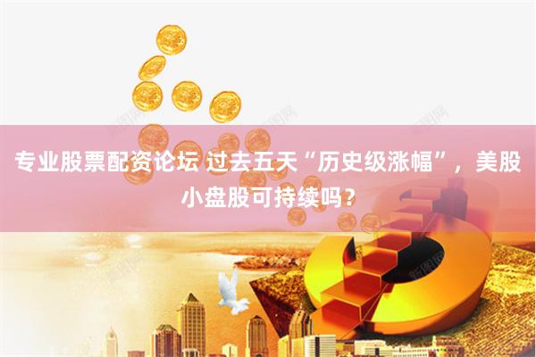 专业股票配资论坛 过去五天“历史级涨幅”，美股小盘股可持续吗？