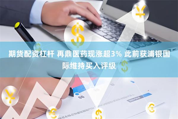 期货配资杠杆 再鼎医药现涨超3% 此前获浦银国际维持买入评级