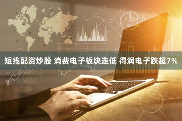 短线配资炒股 消费电子板块走低 得润电子跌超7%