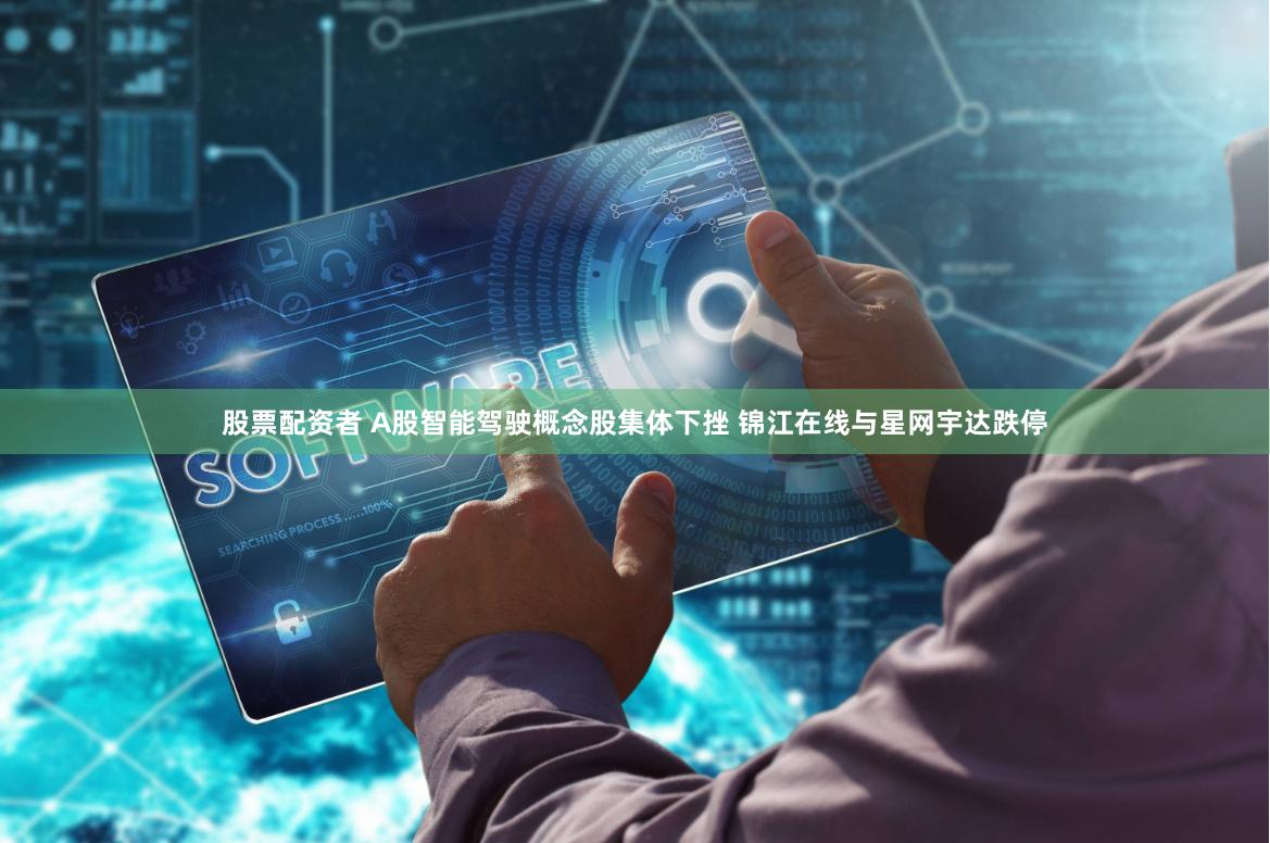 股票配资者 A股智能驾驶概念股集体下挫 锦江在线与星网宇达跌停