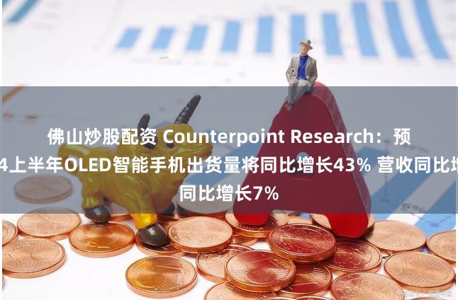佛山炒股配资 Counterpoint Research：预计2024上半年OLED智能手机出货量将同比增长43% 营收同比增长7%