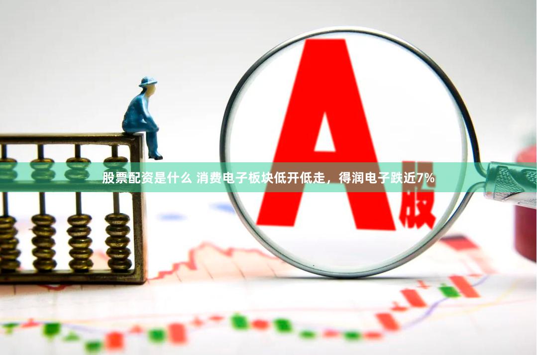 股票配资是什么 消费电子板块低开低走，得润电子跌近7%