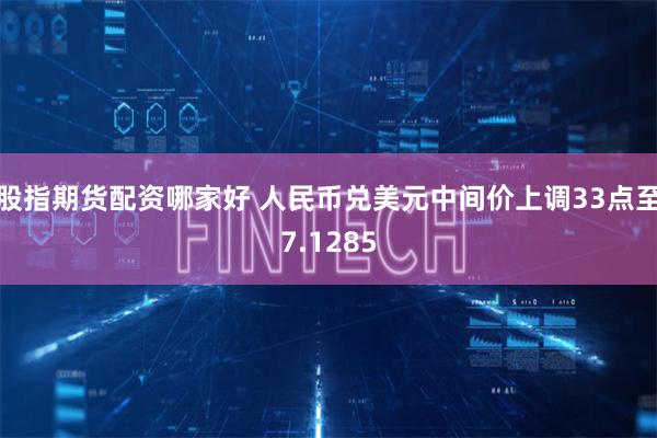 股指期货配资哪家好 人民币兑美元中间价上调33点至7.1285