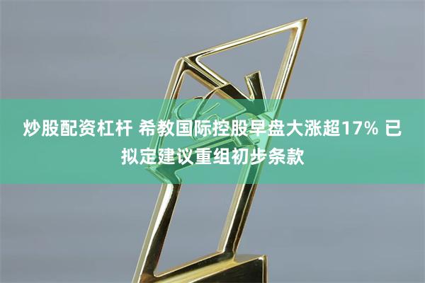 炒股配资杠杆 希教国际控股早盘大涨超17% 已拟定建议重组初步条款