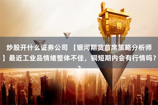 炒股开什么证券公司 【银河期货首席策略分析师】最近工业品情绪整体不佳，铜短期内会有行情吗？