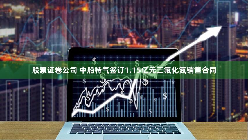 股票证卷公司 中船特气签订1.15亿元三氟化氮销售合同