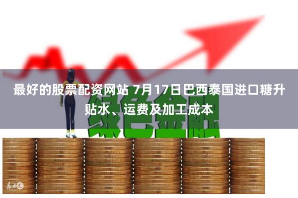 最好的股票配资网站 7月17日巴西泰国进口糖升贴水、运费及加工成本