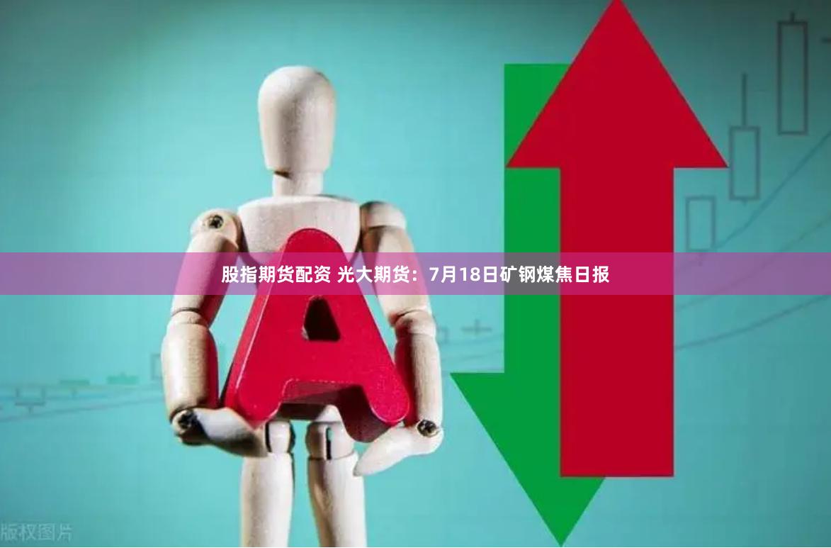 股指期货配资 光大期货：7月18日矿钢煤焦日报