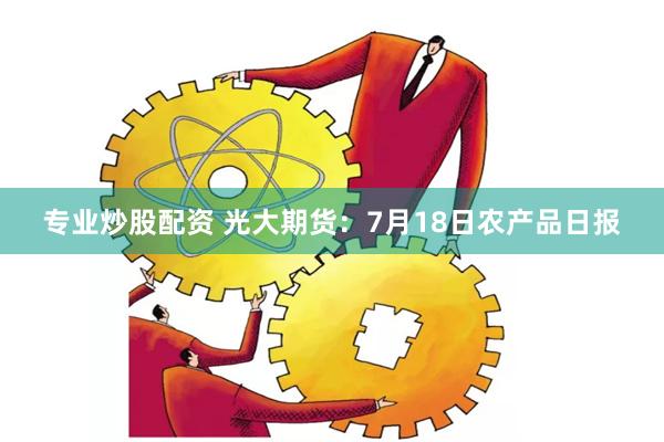 专业炒股配资 光大期货：7月18日农产品日报