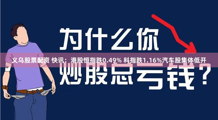义乌股票配资 快讯：港股恒指跌0.49% 科指跌1.16%汽车股集体低开
