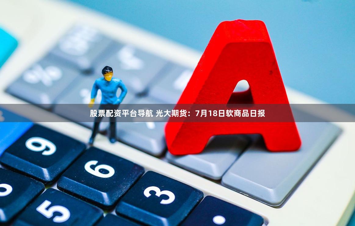 股票配资平台导航 光大期货：7月18日软商品日报