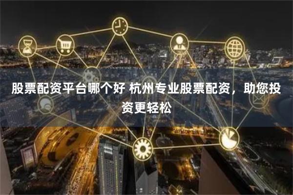股票配资平台哪个好 杭州专业股票配资，助您投资更轻松