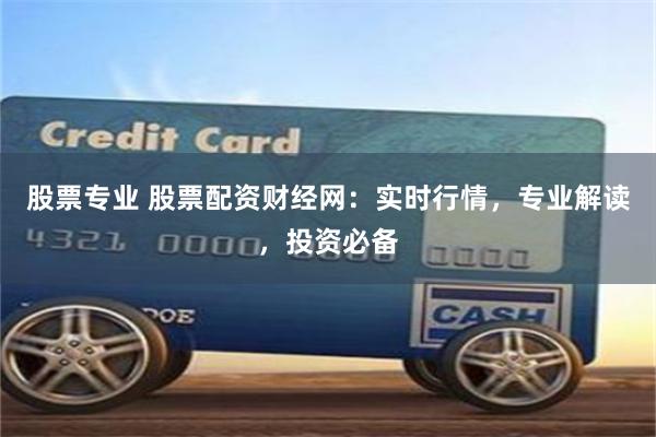 股票专业 股票配资财经网：实时行情，专业解读，投资必备