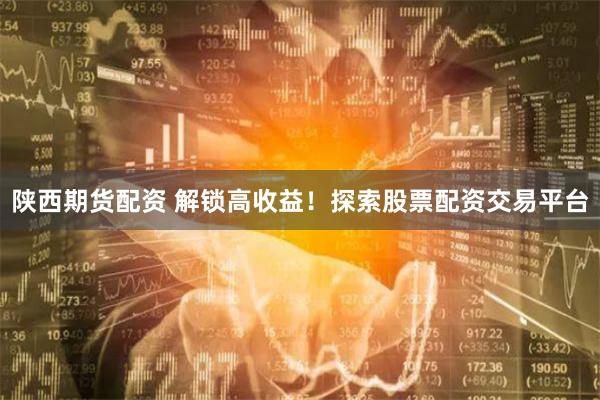 陕西期货配资 解锁高收益！探索股票配资交易平台