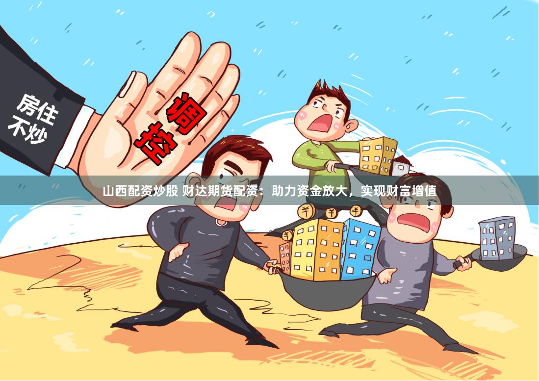山西配资炒股 财达期货配资：助力资金放大，实现财富增值