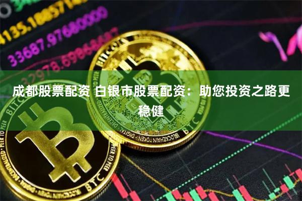 成都股票配资 白银市股票配资：助您投资之路更稳健