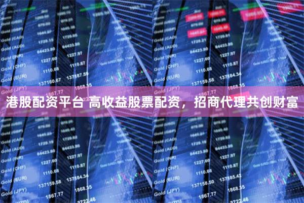 港股配资平台 高收益股票配资，招商代理共创财富