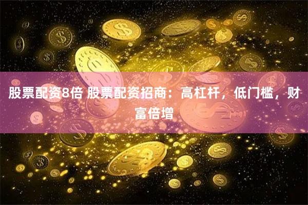 股票配资8倍 股票配资招商：高杠杆，低门槛，财富倍增