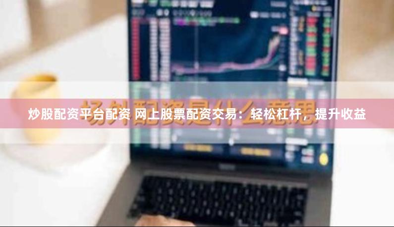 炒股配资平台配资 网上股票配资交易：轻松杠杆，提升收益