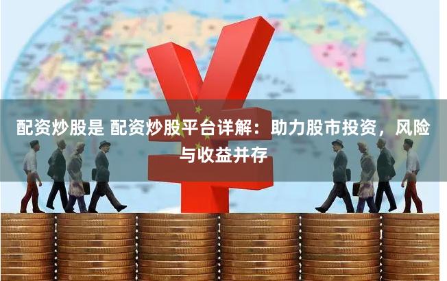 配资炒股是 配资炒股平台详解：助力股市投资，风险与收益并存