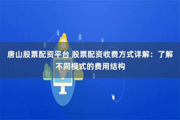 唐山股票配资平台 股票配资收费方式详解:了解不同模式的费用结构