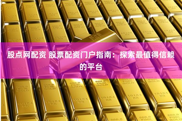 股点网配资 股票配资门户指南:探索最值得信赖的平台