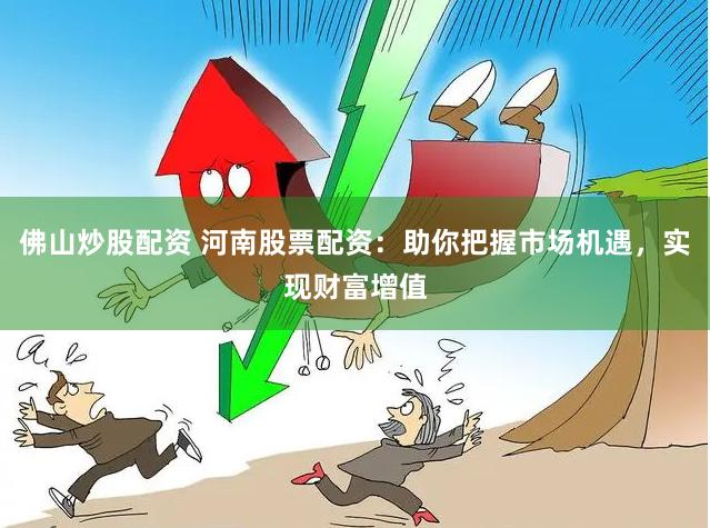 佛山炒股配资 河南股票配资:助你把握市场机遇,实现财富增值