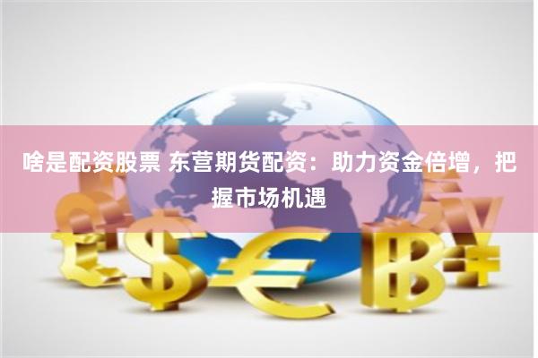 啥是配资股票 东营期货配资:助力资金倍增,把握市场机遇