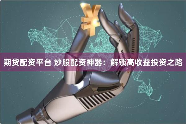 期货配资平台 炒股配资神器:解锁高收益投资之路