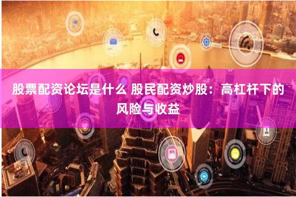 股票配资论坛是什么 股民配资炒股：高杠杆下的风险与收益